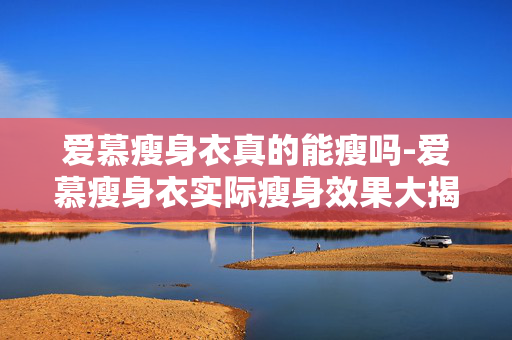爱慕瘦身衣真的能瘦吗-爱慕瘦身衣实际瘦身效果大揭秘