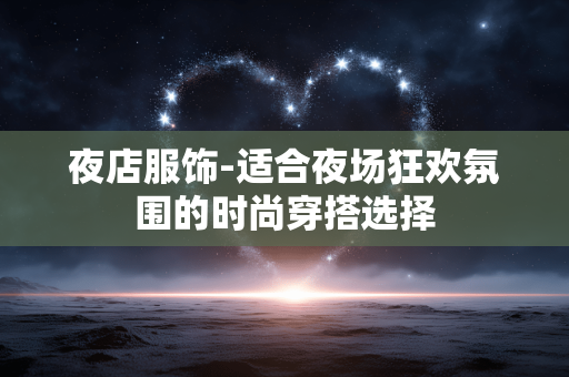 夜店服饰-适合夜场狂欢氛围的时尚穿搭选择 夜店服饰-适合夜场狂欢氛围的时尚穿搭选择
