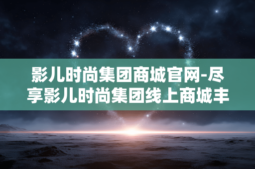 影儿时尚集团商城官网-尽享影儿时尚集团线上商城丰富好物