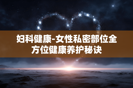 妇科健康-女性私密部位全方位健康养护秘诀