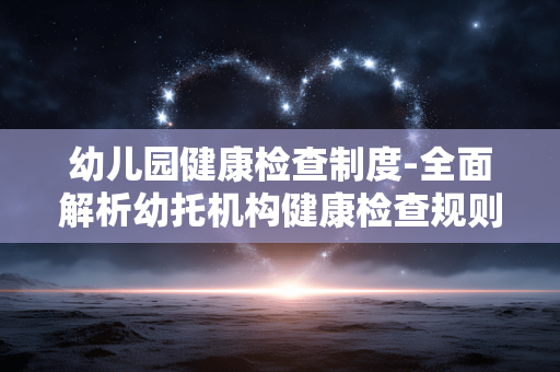 幼儿园健康检查制度-全面解析幼托机构健康检查规则体系