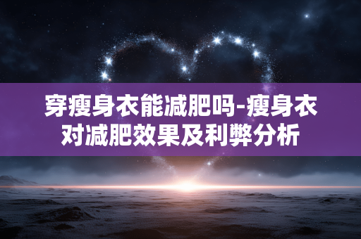 穿瘦身衣能减肥吗-瘦身衣对减肥效果及利弊分析