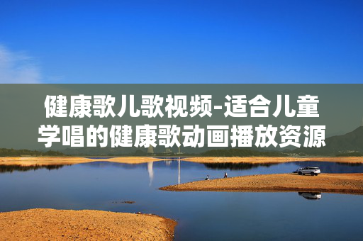 健康歌儿歌视频-适合儿童学唱的健康歌动画播放资源 健康歌儿歌视频-适合儿童学唱的健康歌动画播放资源