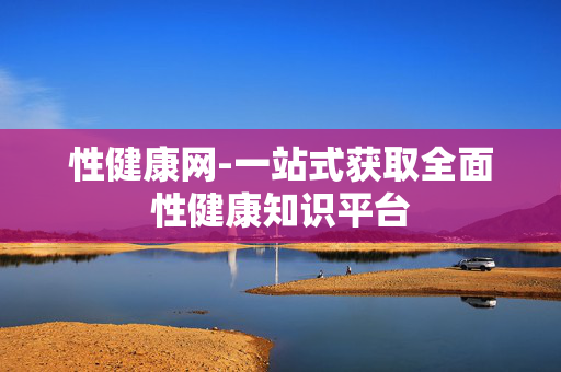 性健康网-一站式获取全面性健康知识平台
