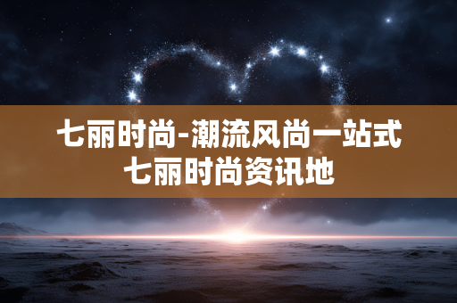 七丽时尚-潮流风尚一站式七丽时尚资讯地