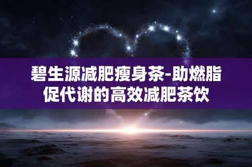 碧生源减肥瘦身茶-助燃脂促代谢的高效减肥茶饮 碧生源减肥瘦身茶-助燃脂促代谢的高效减肥茶饮
