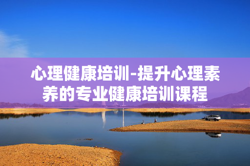心理健康培训-提升心理素养的专业健康培训课程