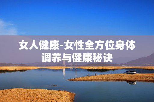 女人健康-女性全方位身体调养与健康秘诀 女人健康-女性全方位身体调养与健康秘诀