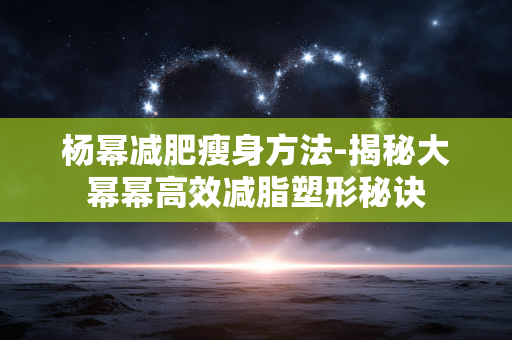 杨幂减肥瘦身方法-揭秘大幂幂高效减脂塑形秘诀