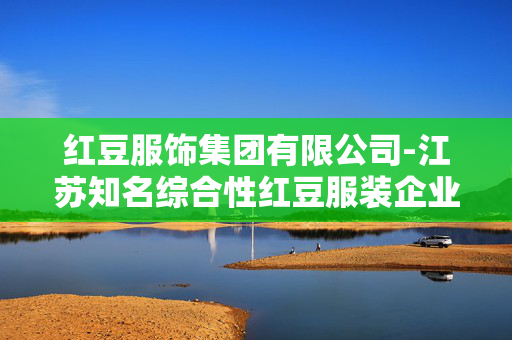 红豆服饰集团有限公司-江苏知名综合性红豆服装企业集团 红豆服饰集团有限公司-江苏知名综合性红豆服装企业集团