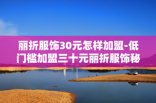 丽折服饰30元怎样加盟-低门槛加盟三十元丽折服饰秘诀 丽折服饰30元怎样加盟-低门槛加盟三十元丽折服饰秘诀