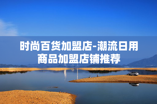 时尚百货加盟店-潮流日用商品加盟店铺推荐