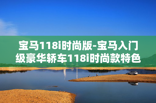 宝马118i时尚版-宝马入门级豪华轿车118i时尚款特色解析 宝马118i时尚版-宝马入门级豪华轿车118i时尚款特色解析