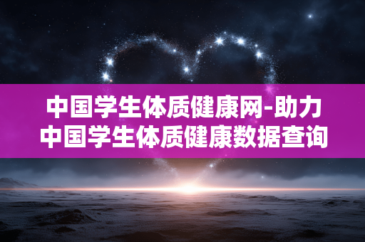 中国学生体质健康网-助力中国学生体质健康数据查询平台 中国学生体质健康网-助力中国学生体质健康数据查询平台