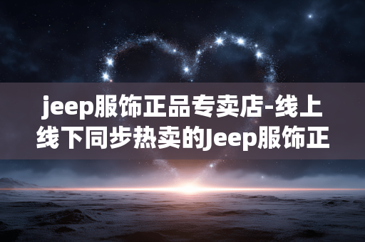 jeep服饰正品专卖店-线上线下同步热卖的Jeep服饰正货店 jeep服饰正品专卖店-线上线下同步热卖的Jeep服饰正货店