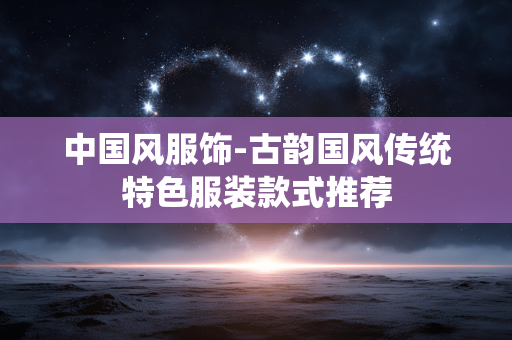 中国风服饰-古韵国风传统特色服装款式推荐