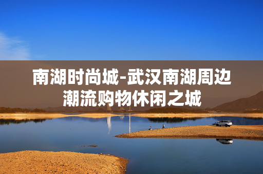 南湖时尚城-武汉南湖周边潮流购物休闲之城 南湖时尚城-武汉南湖周边潮流购物休闲之城