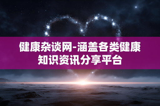 健康杂谈网-涵盖各类健康知识资讯分享平台 健康杂谈网-涵盖各类健康知识资讯分享平台