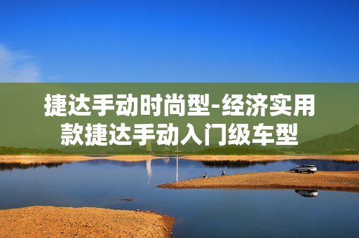 捷达手动时尚型-经济实用款捷达手动入门级车型