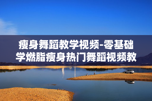 瘦身舞蹈教学视频-零基础学燃脂瘦身热门舞蹈视频教程 瘦身舞蹈教学视频-零基础学燃脂瘦身热门舞蹈视频教程