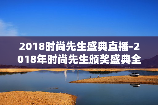 2018时尚先生盛典直播-2018年时尚先生颁奖盛典全程在线直播 2018时尚先生盛典直播-2018年时尚先生颁奖盛典全程在线直播