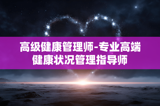 高级健康管理师-专业高端健康状况管理指导师 高级健康管理师-专业高端健康状况管理指导师