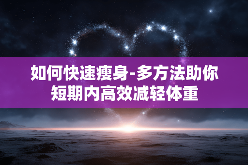 如何快速瘦身-多方法助你短期内高效减轻体重 如何快速瘦身-多方法助你短期内高效减轻体重