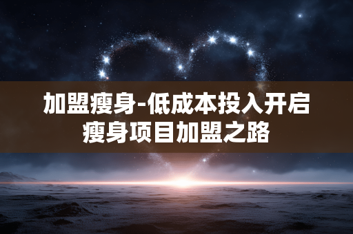加盟瘦身-低成本投入开启瘦身项目加盟之路 加盟瘦身-低成本投入开启瘦身项目加盟之路