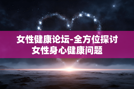 女性健康论坛-全方位探讨女性身心健康问题 女性健康论坛-全方位探讨女性身心健康问题