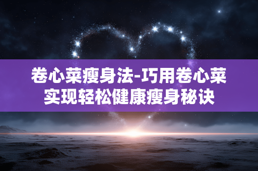 卷心菜瘦身法-巧用卷心菜实现轻松健康瘦身秘诀 卷心菜瘦身法-巧用卷心菜实现轻松健康瘦身秘诀