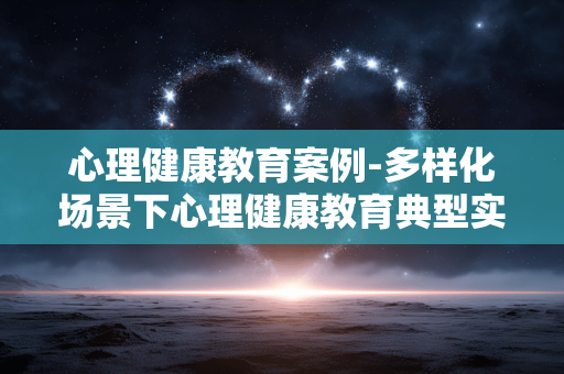 心理健康教育案例-多样化场景下心理健康教育典型实例 心理健康教育案例-多样化场景下心理健康教育典型实例
