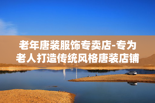 老年唐装服饰专卖店-专为老人打造传统风格唐装店铺