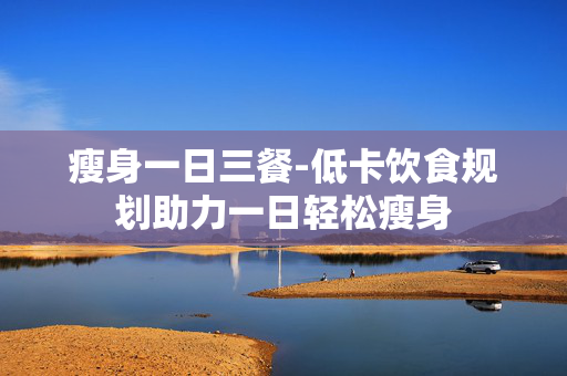 瘦身一日三餐-低卡饮食规划助力一日轻松瘦身