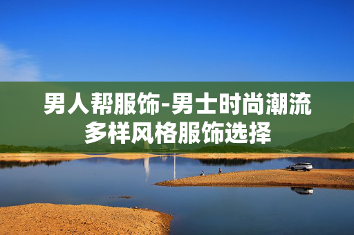 男人帮服饰-男士时尚潮流多样风格服饰选择