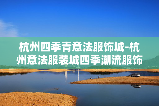 杭州四季青意法服饰城-杭州意法服装城四季潮流服饰聚集地