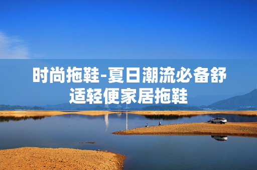 时尚拖鞋-夏日潮流必备舒适轻便家居拖鞋