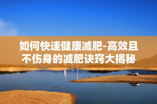 如何快速健康减肥-高效且不伤身的减肥诀窍大揭秘 如何快速健康减肥-高效且不伤身的减肥诀窍大揭秘