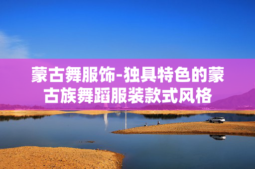 蒙古舞服饰-独具特色的蒙古族舞蹈服装款式风格