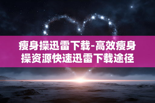 瘦身操迅雷下载-高效瘦身操资源快速迅雷下载途径