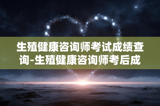 生殖健康咨询师考试成绩查询-生殖健康咨询师考后成绩在哪查 生殖健康咨询师考试成绩查询-生殖健康咨询师考后成绩在哪查
