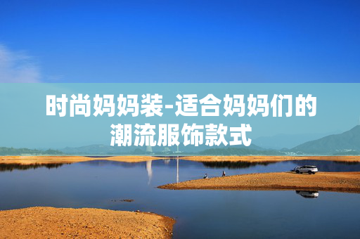 时尚妈妈装-适合妈妈们的潮流服饰款式