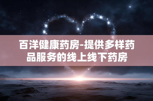 百洋健康药房-提供多样药品服务的线上线下药房 百洋健康药房-提供多样药品服务的线上线下药房