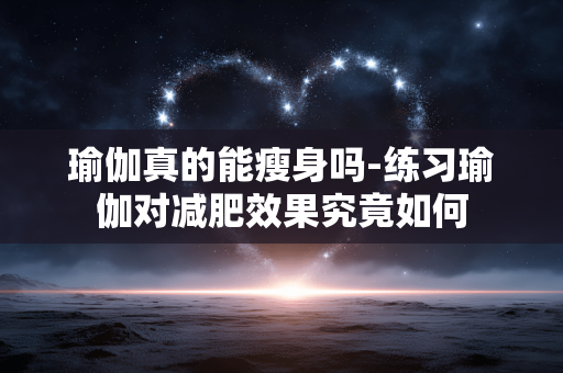 瑜伽真的能瘦身吗-练习瑜伽对减肥效果究竟如何