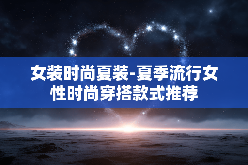 女装时尚夏装-夏季流行女性时尚穿搭款式推荐