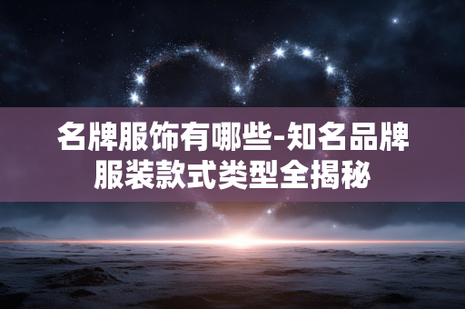 名牌服饰有哪些-知名品牌服装款式类型全揭秘
