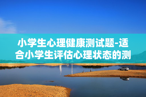 小学生心理健康测试题-适合小学生评估心理状态的测评题目 小学生心理健康测试题-适合小学生评估心理状态的测评题目