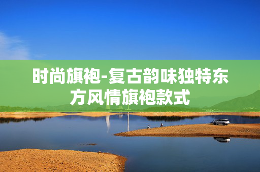 时尚旗袍-复古韵味独特东方风情旗袍款式 时尚旗袍-复古韵味独特东方风情旗袍款式