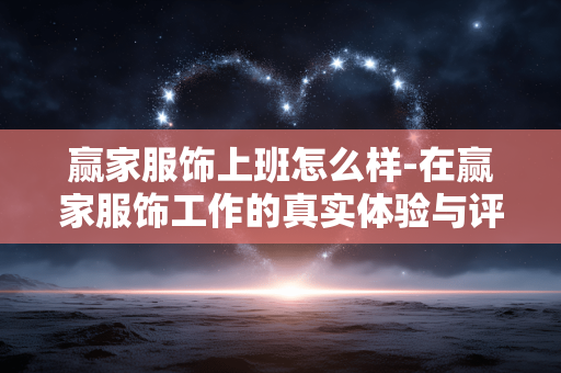 赢家服饰上班怎么样-在赢家服饰工作的真实体验与评价 赢家服饰上班怎么样-在赢家服饰工作的真实体验与评价