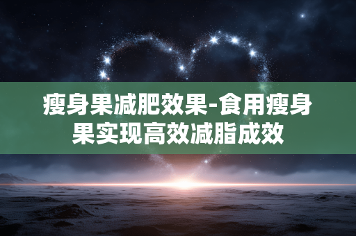 瘦身果减肥效果-食用瘦身果实现高效减脂成效 瘦身果减肥效果-食用瘦身果实现高效减脂成效