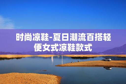 时尚凉鞋-夏日潮流百搭轻便女式凉鞋款式 时尚凉鞋-夏日潮流百搭轻便女式凉鞋款式